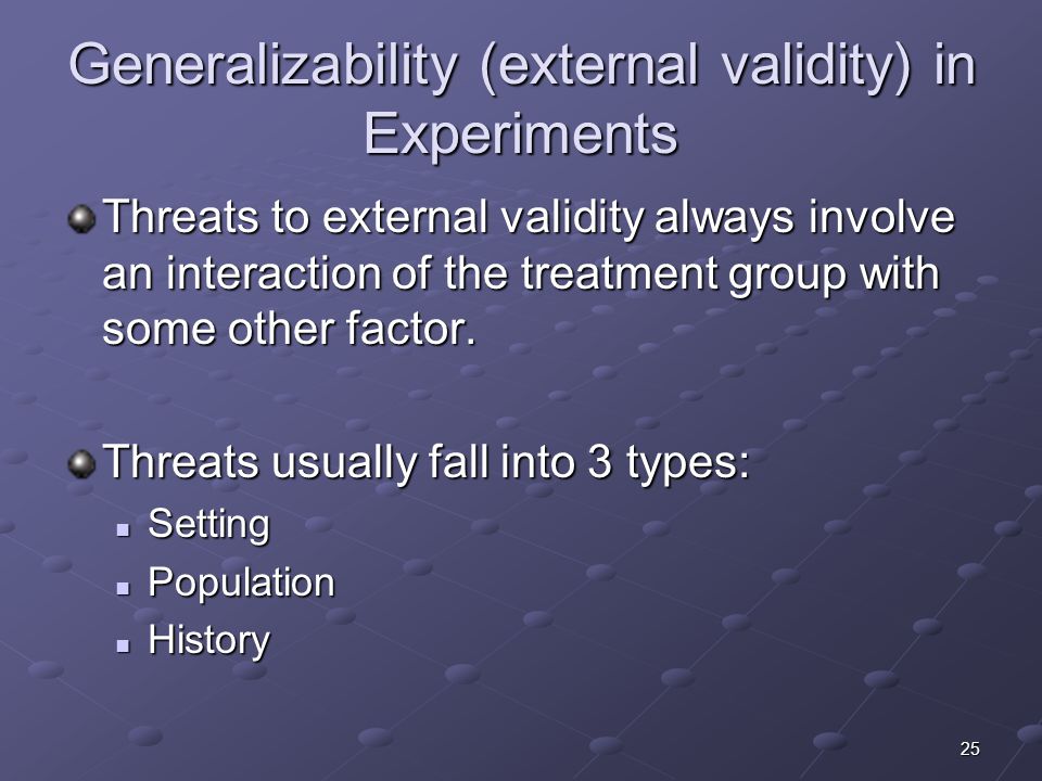 25 Generalizability (external validity) in Experiments Threats to external validity always involve an interaction of the treatment group with some other factor.