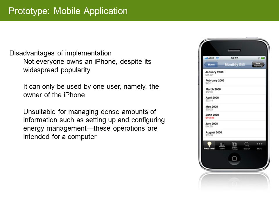 Prototype: Mobile Application Disadvantages of implementation Not everyone owns an iPhone, despite its widespread popularity It can only be used by one user, namely, the owner of the iPhone Unsuitable for managing dense amounts of information such as setting up and configuring energy management—these operations are intended for a computer