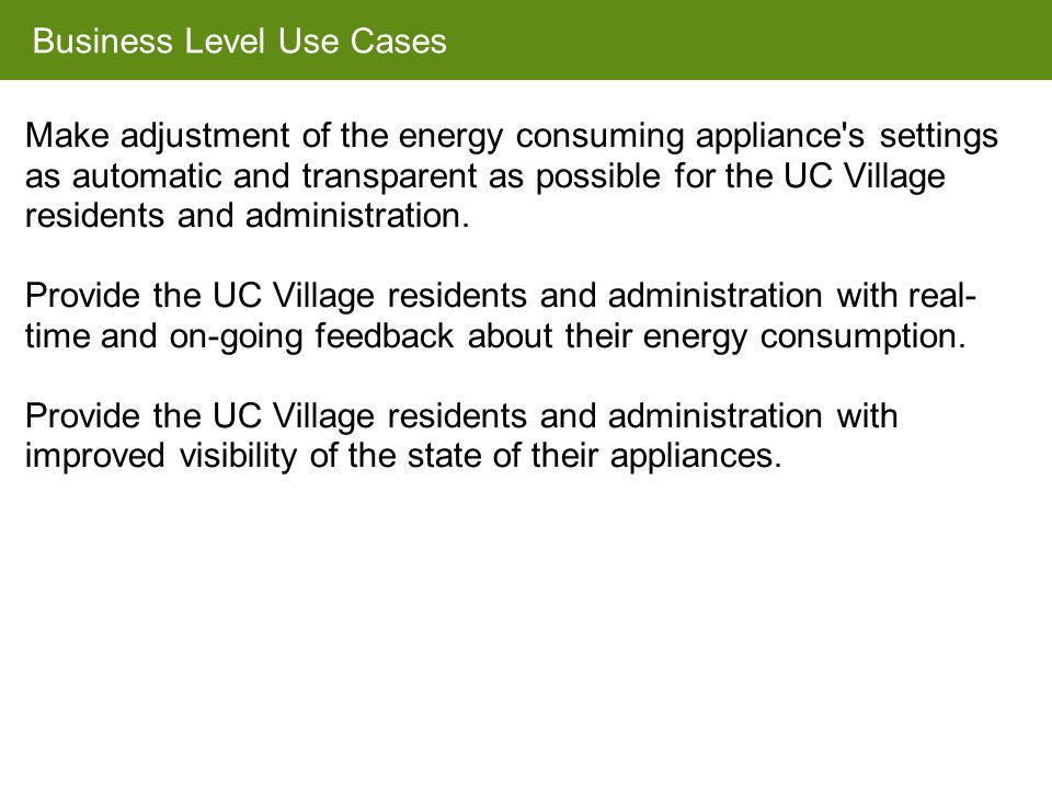 Business Level Use Cases Make adjustment of the energy consuming appliance s settings as automatic and transparent as possible for the UC Village residents and administration.