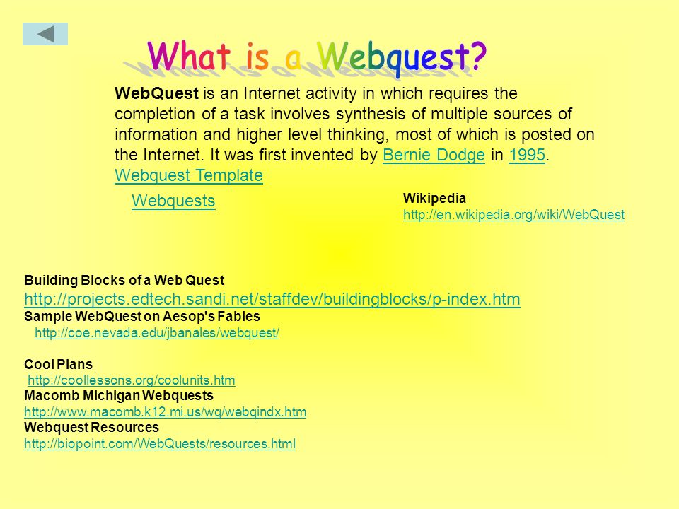 Building Blocks of a Web Quest     Sample WebQuest on Aesop s Fables   Cool Plans   Macomb Michigan Webquests   Webquest Resources   WebQuest is an Internet activity in which requires the completion of a task involves synthesis of multiple sources of information and higher level thinking, most of which is posted on the Internet.