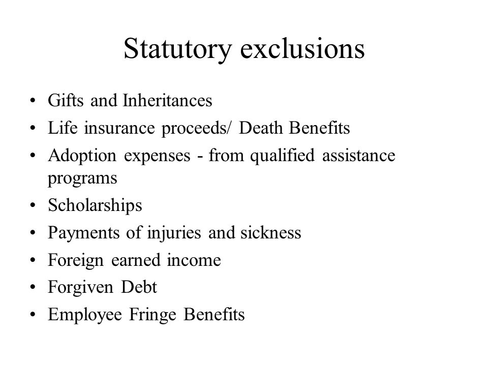 Statutory exclusions Gifts and Inheritances Life insurance proceeds/ Death Benefits Adoption expenses - from qualified assistance programs Scholarships Payments of injuries and sickness Foreign earned income Forgiven Debt Employee Fringe Benefits