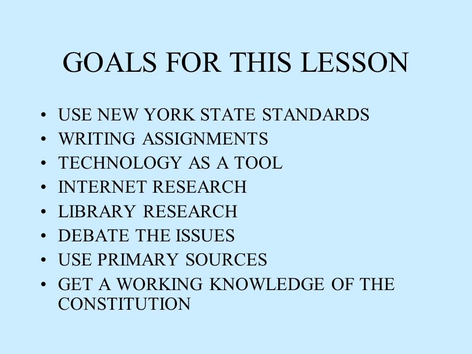 GOALS FOR THIS LESSON USE NEW YORK STATE STANDARDS WRITING ASSIGNMENTS TECHNOLOGY AS A TOOL INTERNET RESEARCH LIBRARY RESEARCH DEBATE THE ISSUES USE PRIMARY SOURCES GET A WORKING KNOWLEDGE OF THE CONSTITUTION