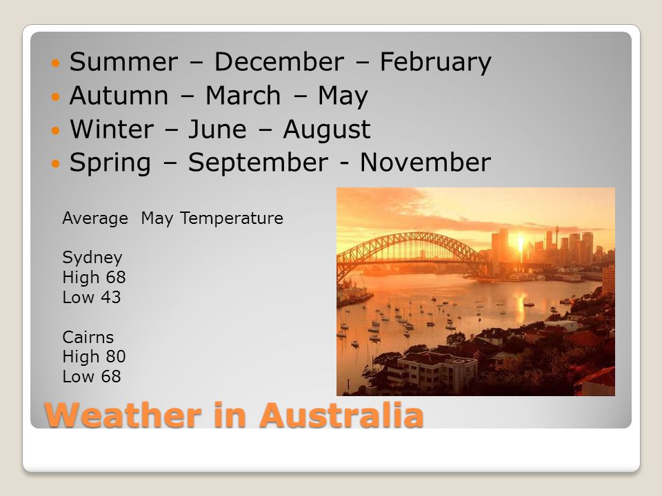 Weather in Australia Summer – December – February Autumn – March – May Winter – June – August Spring – September - November Average May Temperature Sydney High 68 Low 43 Cairns High 80 Low 68