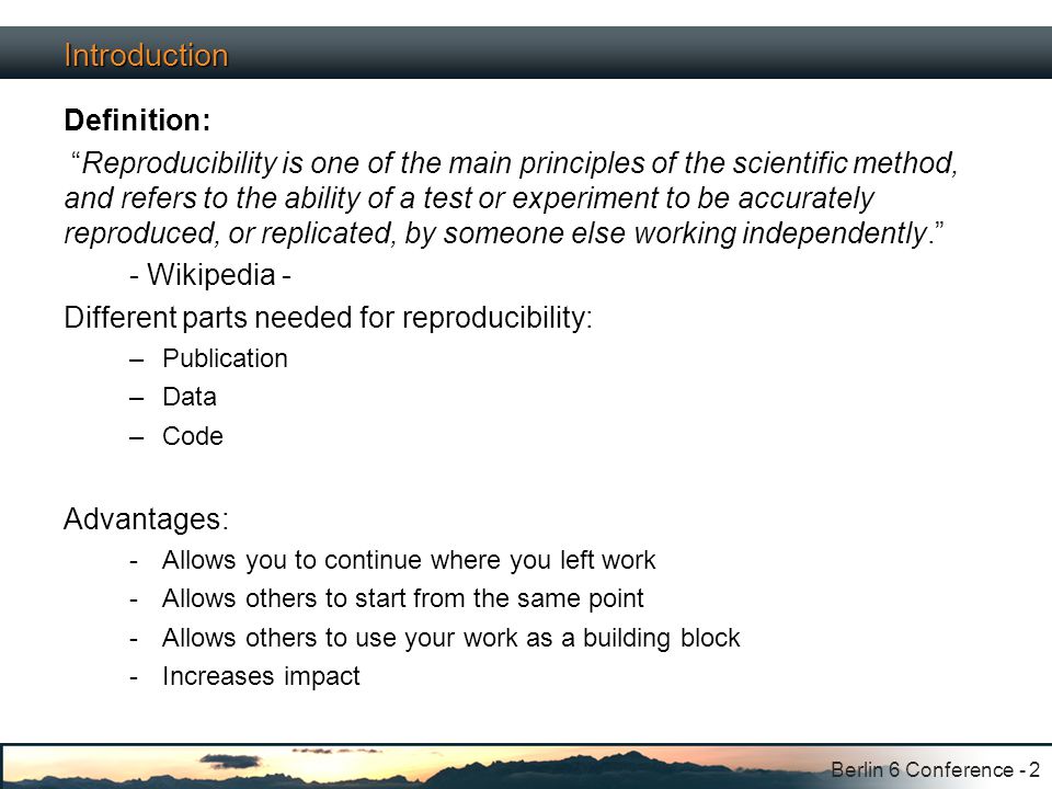Berlin 6 Conference - 2 Introduction Definition: Reproducibility is one of the main principles of the scientific method, and refers to the ability of a test or experiment to be accurately reproduced, or replicated, by someone else working independently. - Wikipedia - Different parts needed for reproducibility: –Publication –Data –Code Advantages: -Allows you to continue where you left work -Allows others to start from the same point -Allows others to use your work as a building block -Increases impact