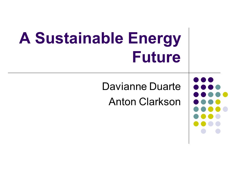 A Sustainable Energy Future Davianne Duarte Anton Clarkson