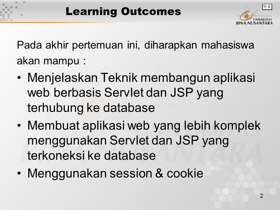 2 Learning Outcomes Pada akhir pertemuan ini, diharapkan mahasiswa akan mampu : Menjelaskan Teknik membangun aplikasi web berbasis Servlet dan JSP yang terhubung ke database Membuat aplikasi web yang lebih komplek menggunakan Servlet dan JSP yang terkoneksi ke database Menggunakan session & cookie