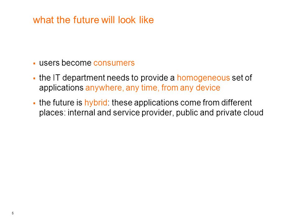 5 what the future will look like  users become consumers  the IT department needs to provide a homogeneous set of applications anywhere, any time, from any device  the future is hybrid: these applications come from different places: internal and service provider, public and private cloud