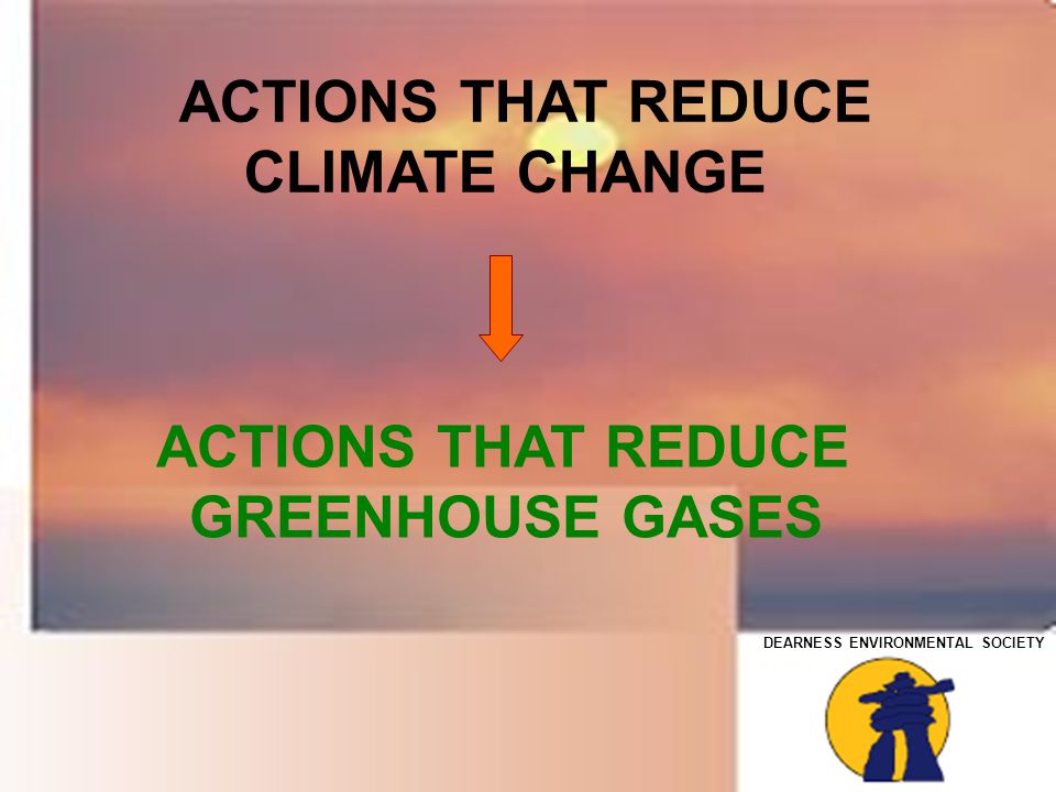 DEARNESS ENVIRONMENTAL SOCIETY ACTIONS THAT REDUCE CLIMATE CHANGE ACTIONS THAT REDUCE GREENHOUSE GASES
