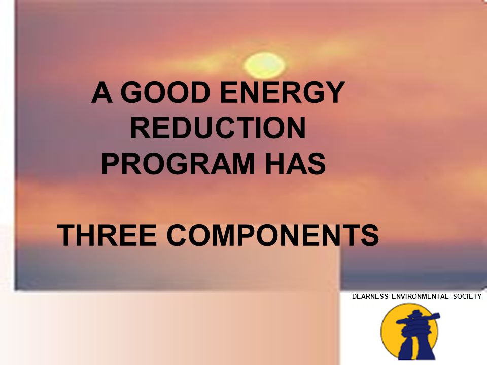 DEARNESS ENVIRONMENTAL SOCIETY A GOOD ENERGY REDUCTION PROGRAM HAS THREE COMPONENTS