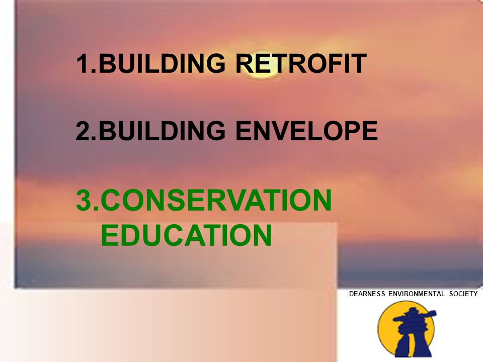 DEARNESS ENVIRONMENTAL SOCIETY 1.BUILDING RETROFIT 2.BUILDING ENVELOPE 3.CONSERVATION EDUCATION