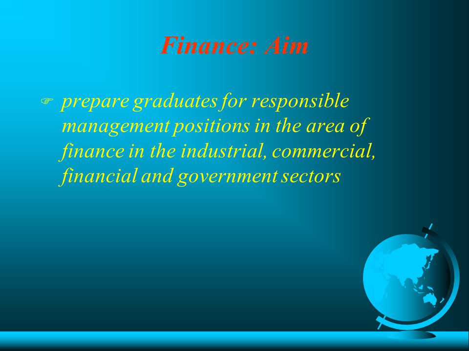 Finance: Aim F prepare graduates for responsible management positions in the area of finance in the industrial, commercial, financial and government sectors