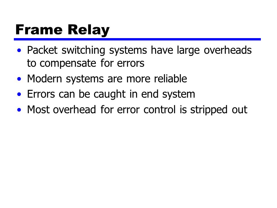 Frame Relay Packet switching systems have large overheads to compensate for errors Modern systems are more reliable Errors can be caught in end system Most overhead for error control is stripped out