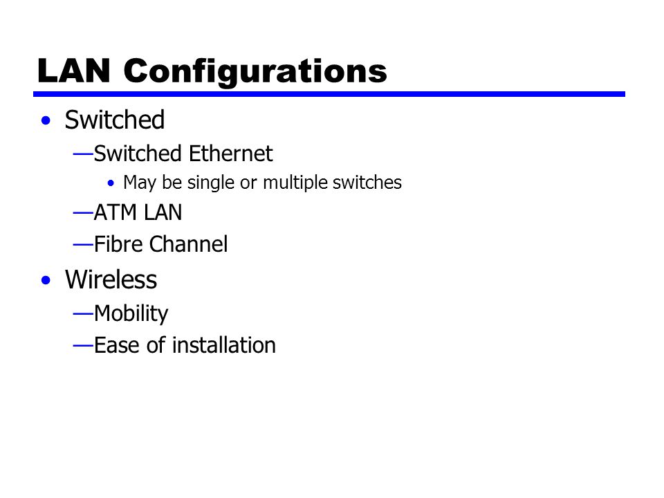 LAN Configurations Switched —Switched Ethernet May be single or multiple switches —ATM LAN —Fibre Channel Wireless —Mobility —Ease of installation