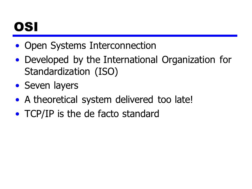 OSI Open Systems Interconnection Developed by the International Organization for Standardization (ISO) Seven layers A theoretical system delivered too late.
