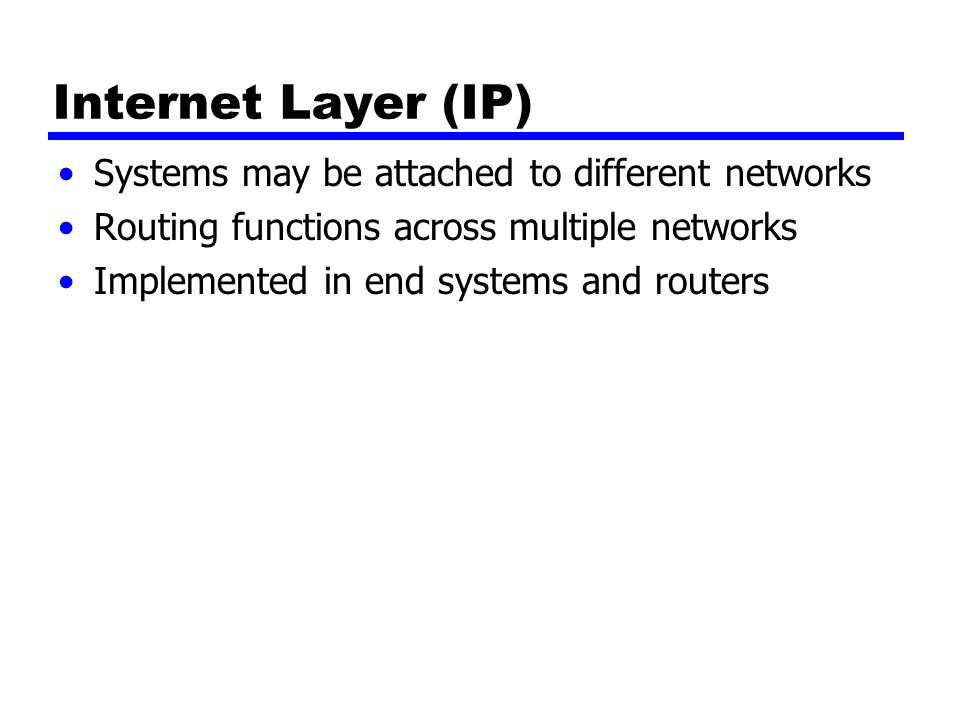 Internet Layer (IP) Systems may be attached to different networks Routing functions across multiple networks Implemented in end systems and routers