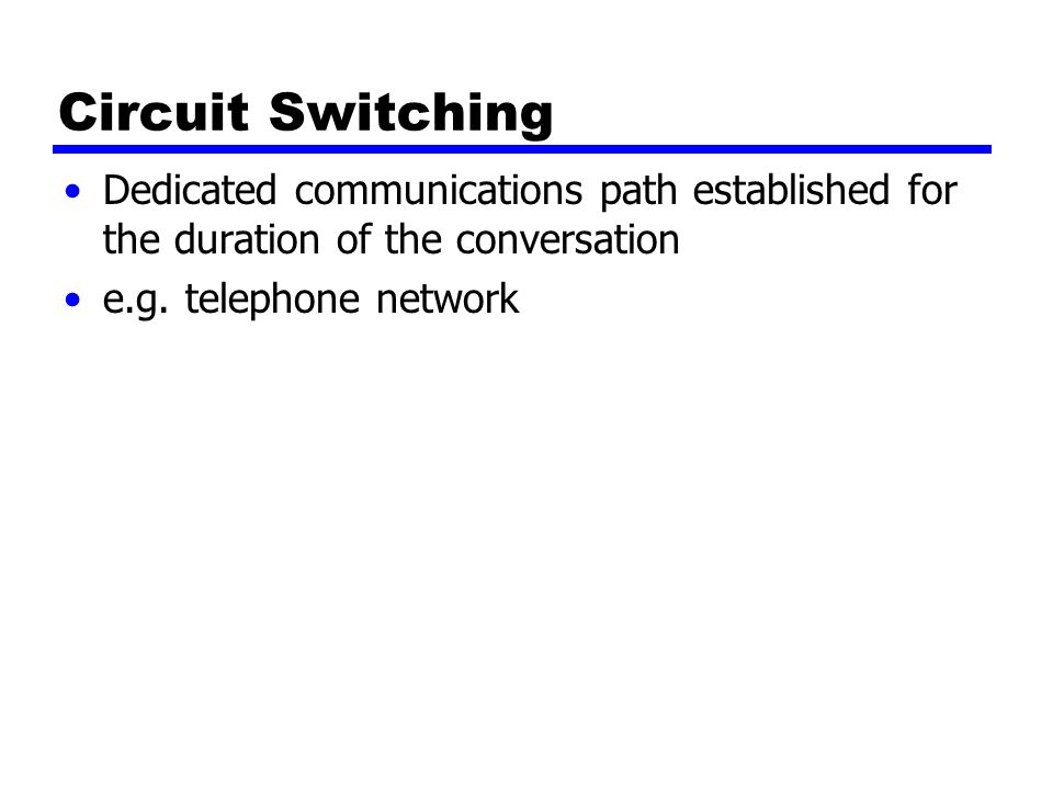 Circuit Switching Dedicated communications path established for the duration of the conversation e.g.