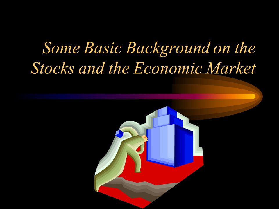 Some Basic Background on the Stocks and the Economic Market