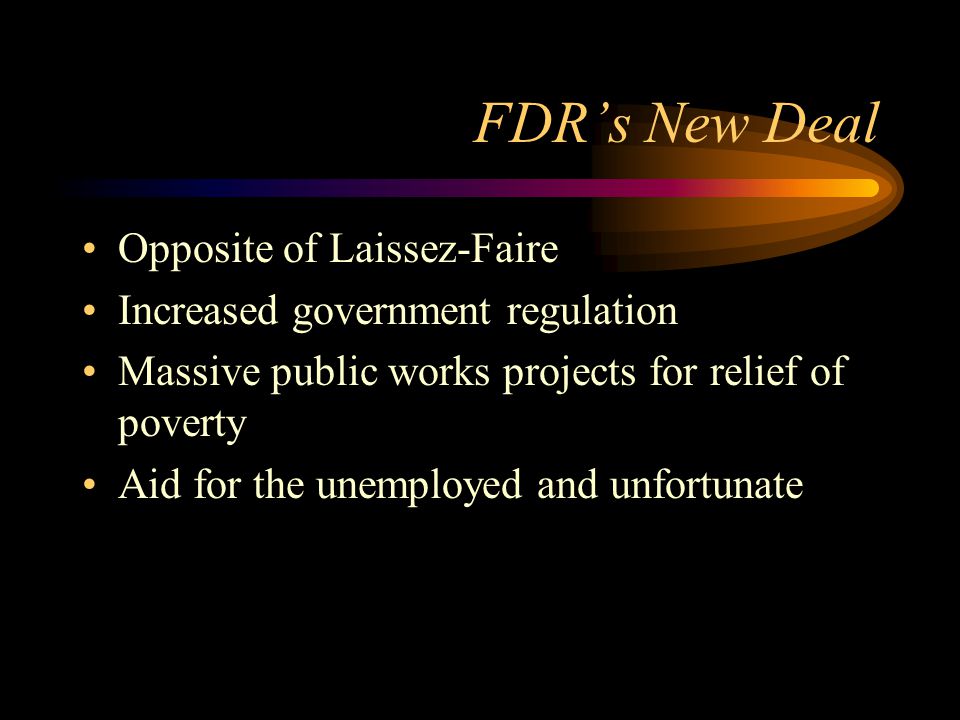 FDR’s New Deal Opposite of Laissez-Faire Increased government regulation Massive public works projects for relief of poverty Aid for the unemployed and unfortunate