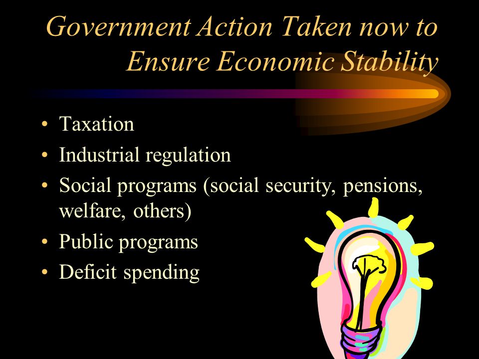 Government Action Taken now to Ensure Economic Stability Taxation Industrial regulation Social programs (social security, pensions, welfare, others) Public programs Deficit spending