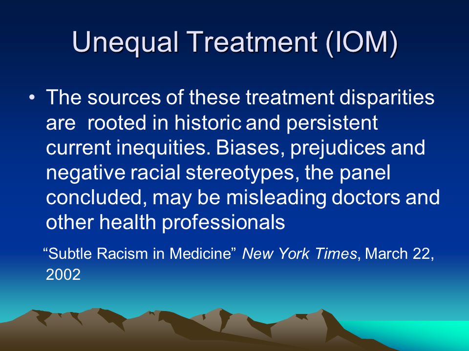 Unequal Treatment (IOM) The sources of these treatment disparities are rooted in historic and persistent current inequities.