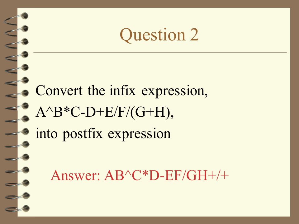 Question 2 Convert the infix expression, A^B*C-D+E/F/(G+H), into postfix expression Answer: AB^C*D-EF/GH+/+