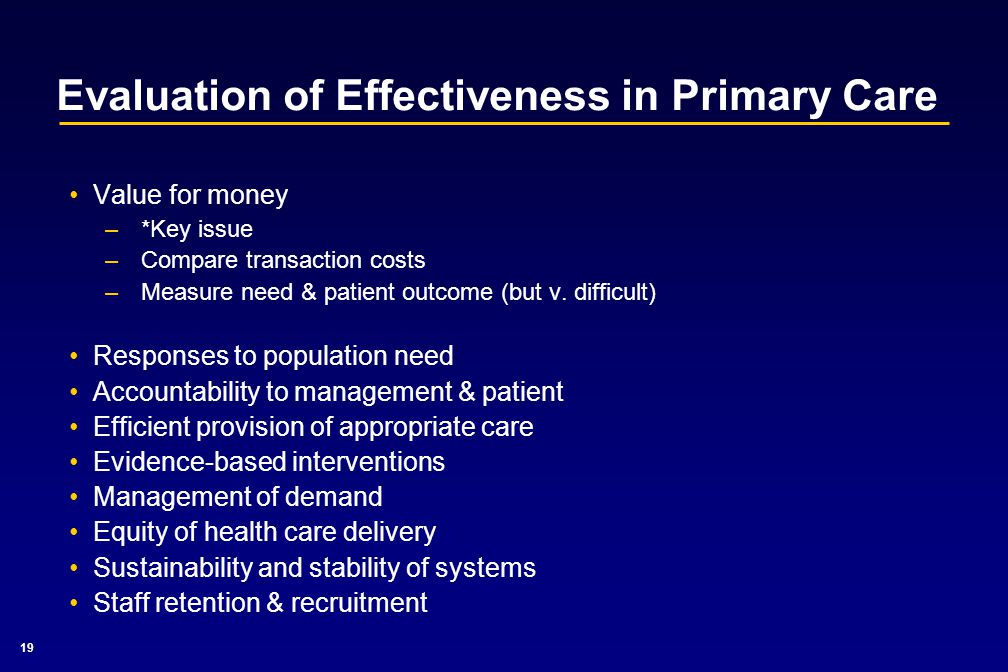 19 Evaluation of Effectiveness in Primary Care Value for money –*Key issue –Compare transaction costs –Measure need & patient outcome (but v.