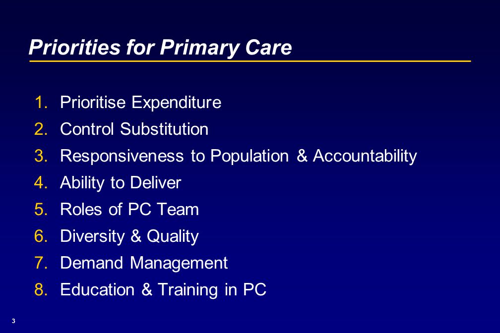 3 Priorities for Primary Care 1.Prioritise Expenditure 2.Control Substitution 3.Responsiveness to Population & Accountability 4.Ability to Deliver 5.Roles of PC Team 6.Diversity & Quality 7.Demand Management 8.Education & Training in PC