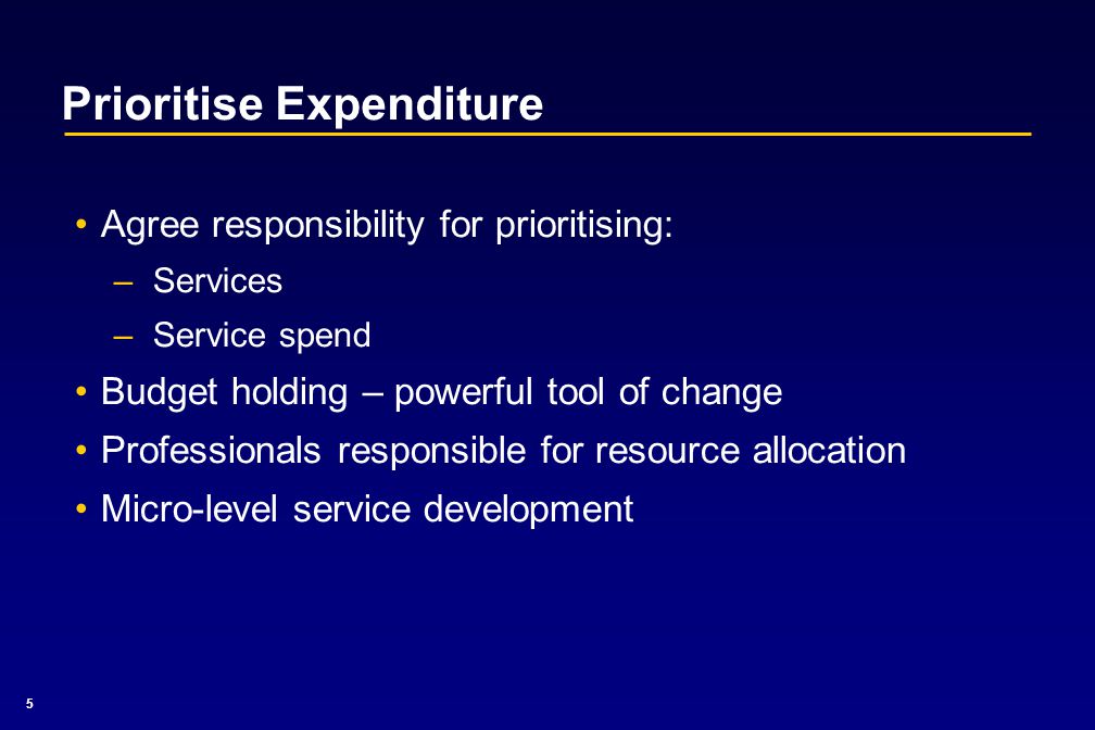 5 Prioritise Expenditure Agree responsibility for prioritising: –Services –Service spend Budget holding – powerful tool of change Professionals responsible for resource allocation Micro-level service development