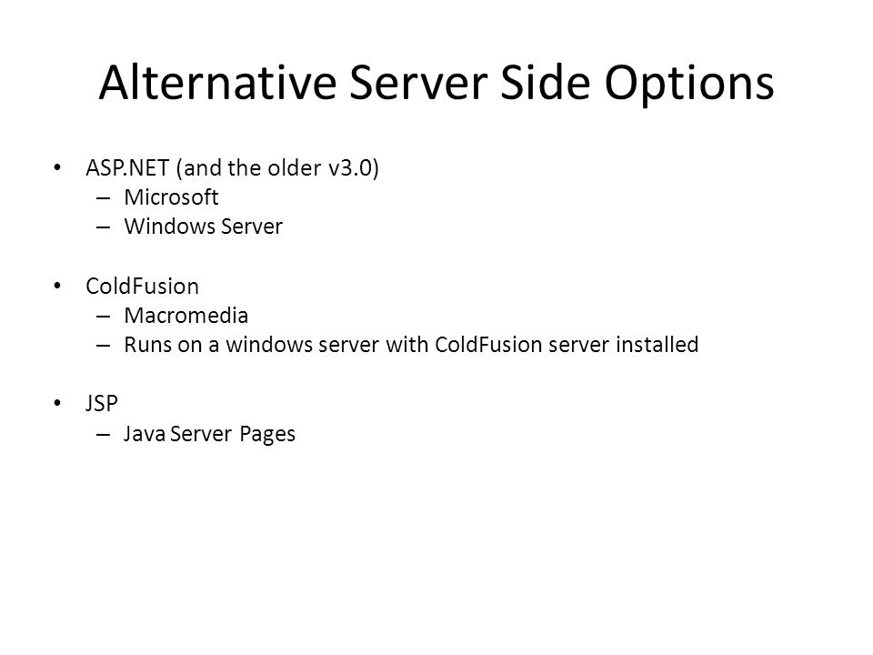 Alternative Server Side Options ASP.NET (and the older v3.0) – Microsoft – Windows Server ColdFusion – Macromedia – Runs on a windows server with ColdFusion server installed JSP – Java Server Pages