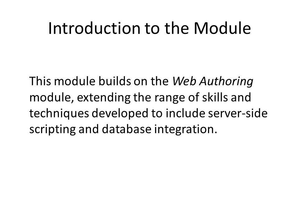 Introduction to the Module This module builds on the Web Authoring module, extending the range of skills and techniques developed to include server-side scripting and database integration.