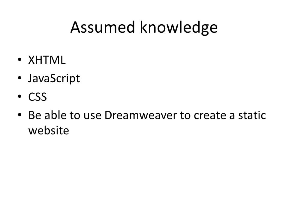 Assumed knowledge XHTML JavaScript CSS Be able to use Dreamweaver to create a static website