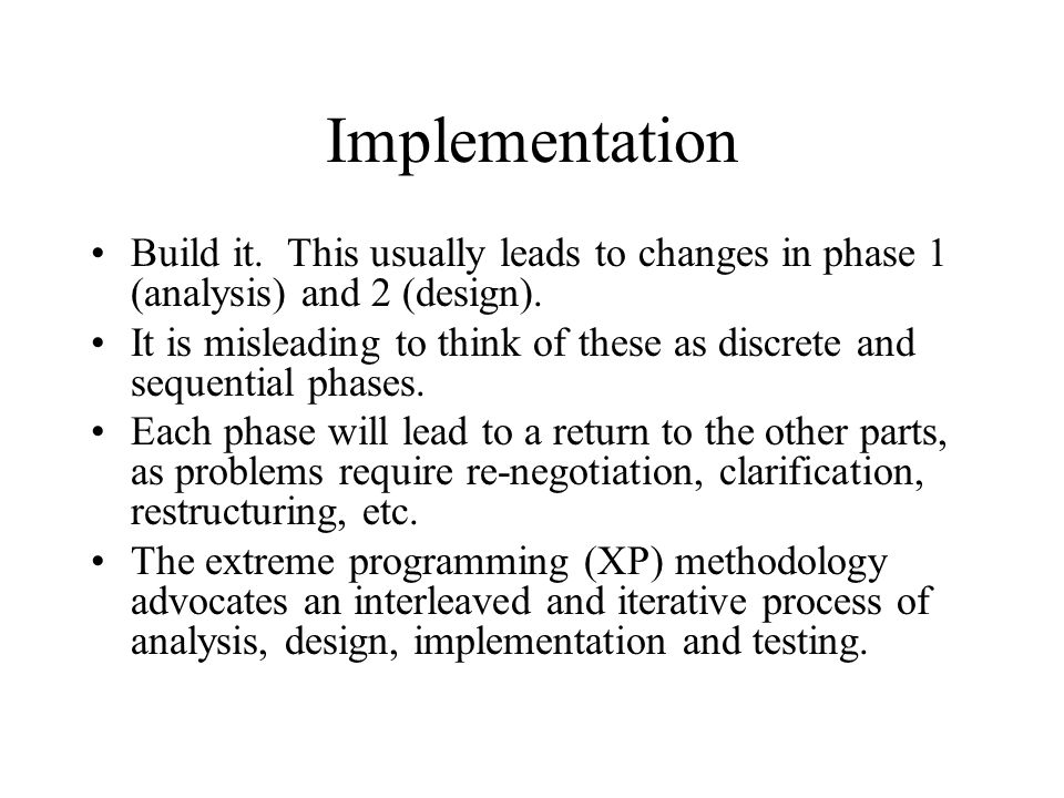 Implementation Build it. This usually leads to changes in phase 1 (analysis) and 2 (design).