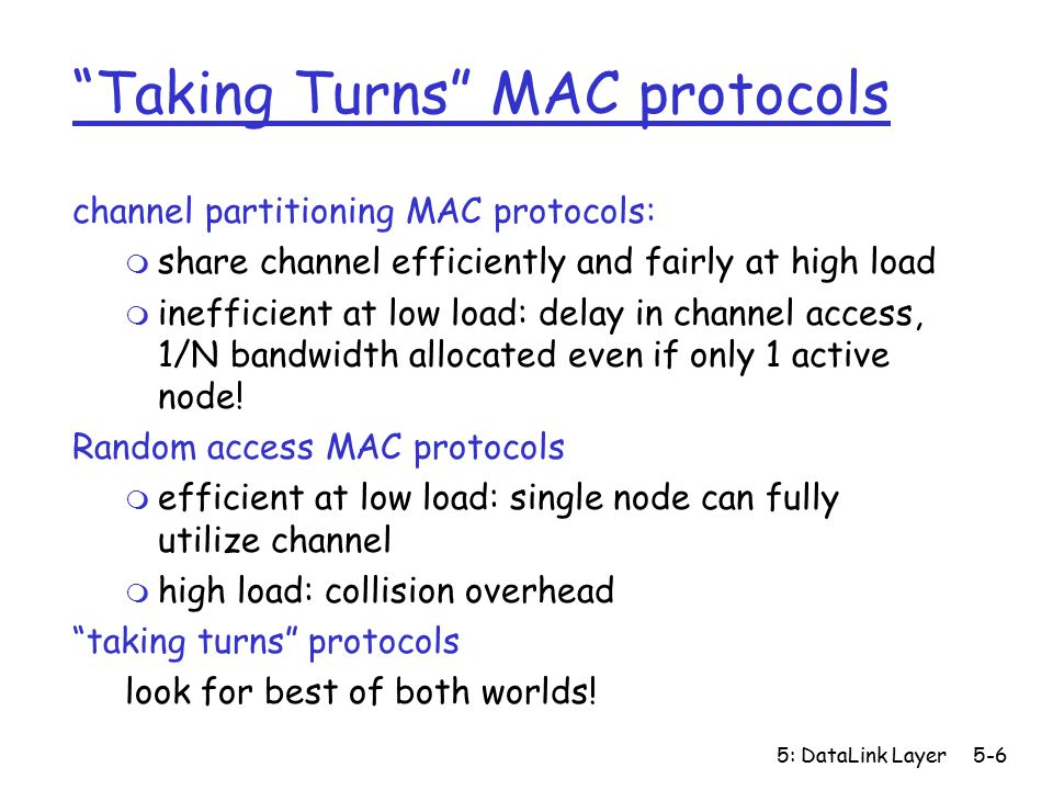 5: DataLink Layer5-6 Taking Turns MAC protocols channel partitioning MAC protocols: m share channel efficiently and fairly at high load m inefficient at low load: delay in channel access, 1/N bandwidth allocated even if only 1 active node.