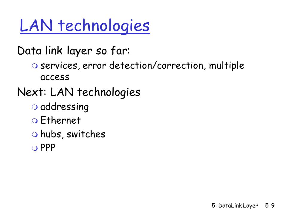 5: DataLink Layer5-9 LAN technologies Data link layer so far: m services, error detection/correction, multiple access Next: LAN technologies m addressing m Ethernet m hubs, switches m PPP