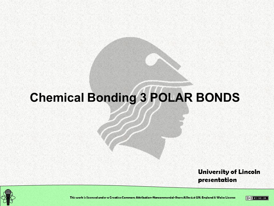 This work is licensed under a Creative Commons Attribution-Noncommercial-Share Alike 2.0 UK: England & Wales License Chemical Bonding 3 POLAR BONDS University of Lincoln presentation