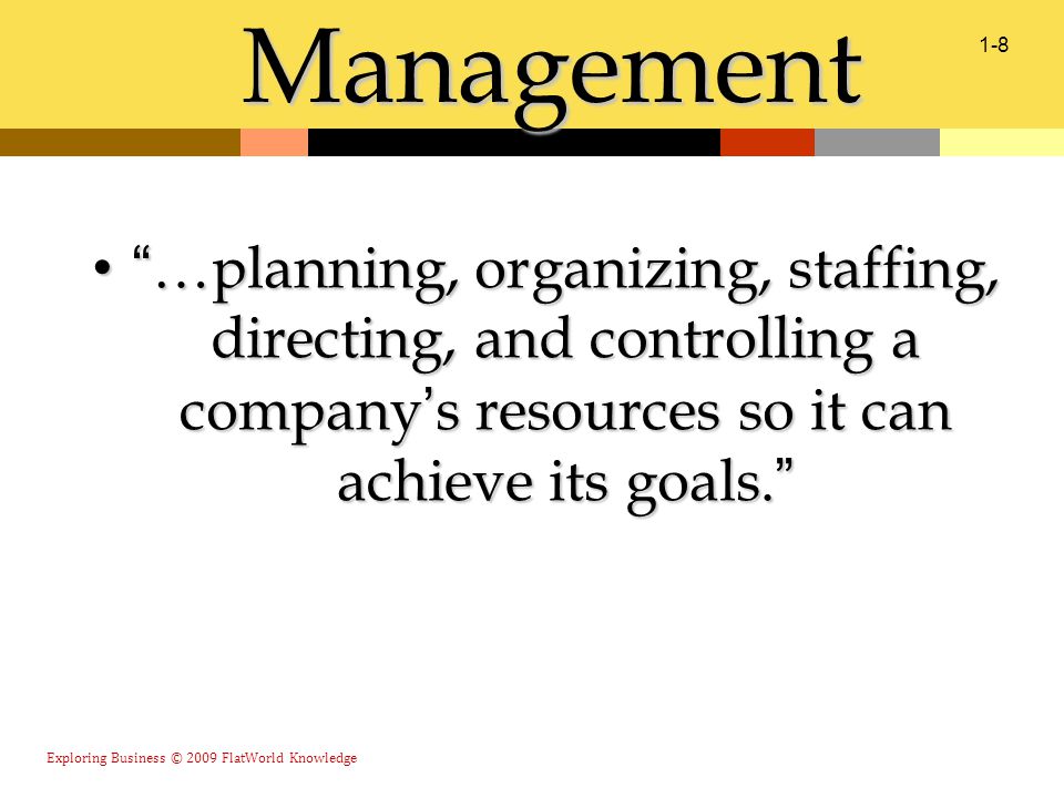 Exploring Business © 2009 FlatWorld Knowledge 1-8 Management …planning, organizing, staffing, directing, and controlling a company ’ s resources so it can achieve its goals.