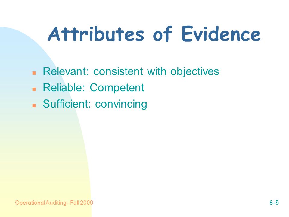 Operational Auditing--Fall Attributes of Evidence n Relevant: consistent with objectives n Reliable: Competent n Sufficient: convincing