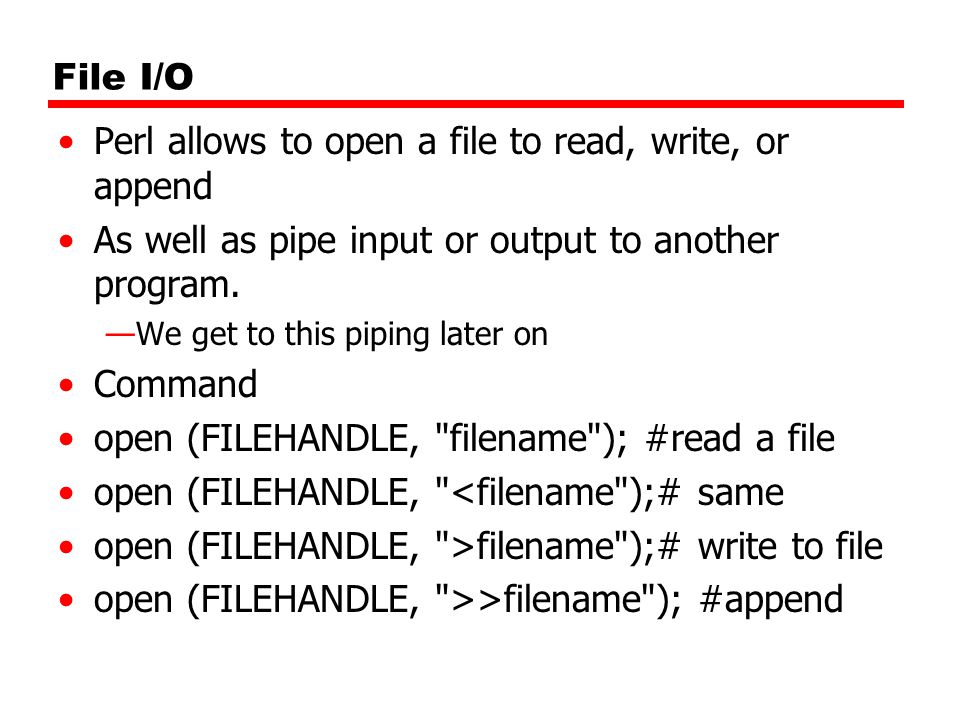 Perl File I/O and Arrays. File I/O Perl allows to open a file to read,  write, or append As well as pipe input or output to another program. —We  get to. -