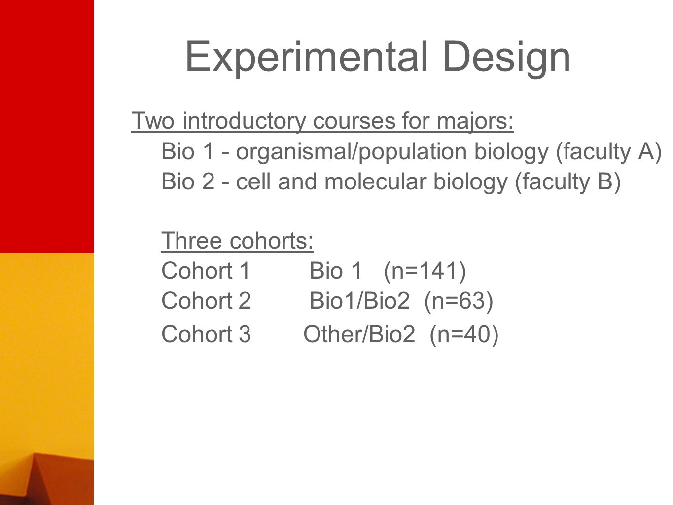 Experimental Design Two introductory courses for majors: Bio 1 - organismal/population biology (faculty A) Bio 2 - cell and molecular biology (faculty B) Three cohorts: Cohort 1 Bio 1 (n=141) Cohort 2 Bio1/Bio2 (n=63) Cohort 3 Other/Bio2 (n=40)