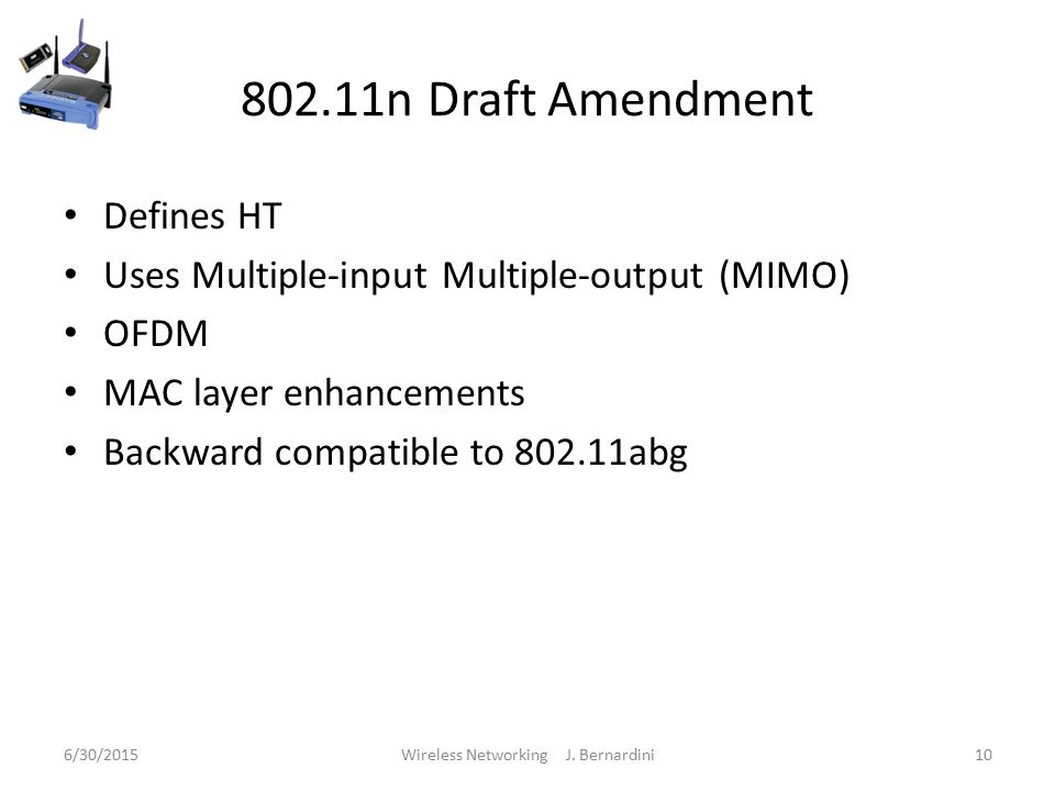 802.11n Draft Amendment Defines HT Uses Multiple-input Multiple-output (MIMO) OFDM MAC layer enhancements Backward compatible to abg 6/30/2015Wireless Networking J.