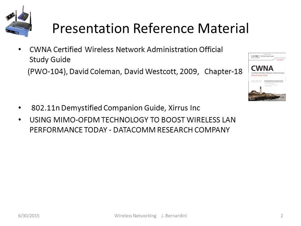 Presentation Reference Material CWNA Certified Wireless Network Administration Official Study Guide (PWO-104), David Coleman, David Westcott, 2009, Chapter n Demystified Companion Guide, Xirrus Inc USING MIMO-OFDM TECHNOLOGY TO BOOST WIRELESS LAN PERFORMANCE TODAY - DATACOMM RESEARCH COMPANY 6/30/2015Wireless Networking J.