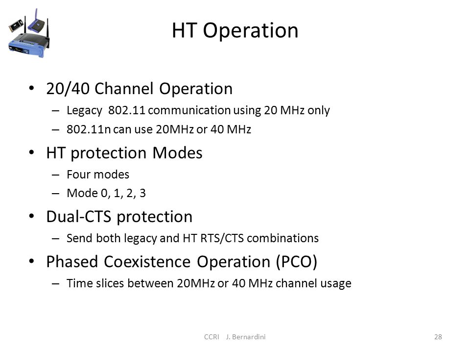 HT Operation 20/40 Channel Operation – Legacy communication using 20 MHz only – n can use 20MHz or 40 MHz HT protection Modes – Four modes – Mode 0, 1, 2, 3 Dual-CTS protection – Send both legacy and HT RTS/CTS combinations Phased Coexistence Operation (PCO) – Time slices between 20MHz or 40 MHz channel usage CCRI J.
