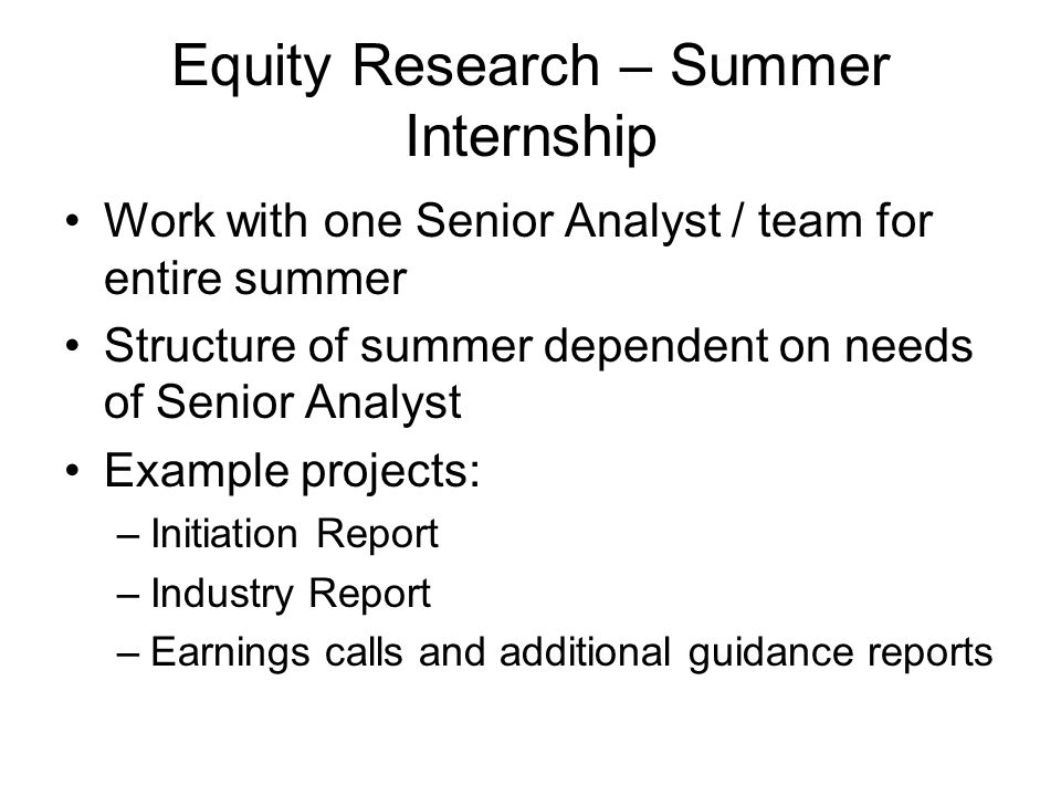 Equity Research – Summer Internship Work with one Senior Analyst / team for entire summer Structure of summer dependent on needs of Senior Analyst Example projects: –Initiation Report –Industry Report –Earnings calls and additional guidance reports