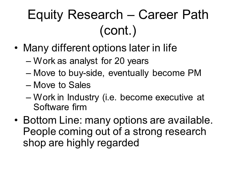 Equity Research – Career Path (cont.) Many different options later in life –Work as analyst for 20 years –Move to buy-side, eventually become PM –Move to Sales –Work in Industry (i.e.