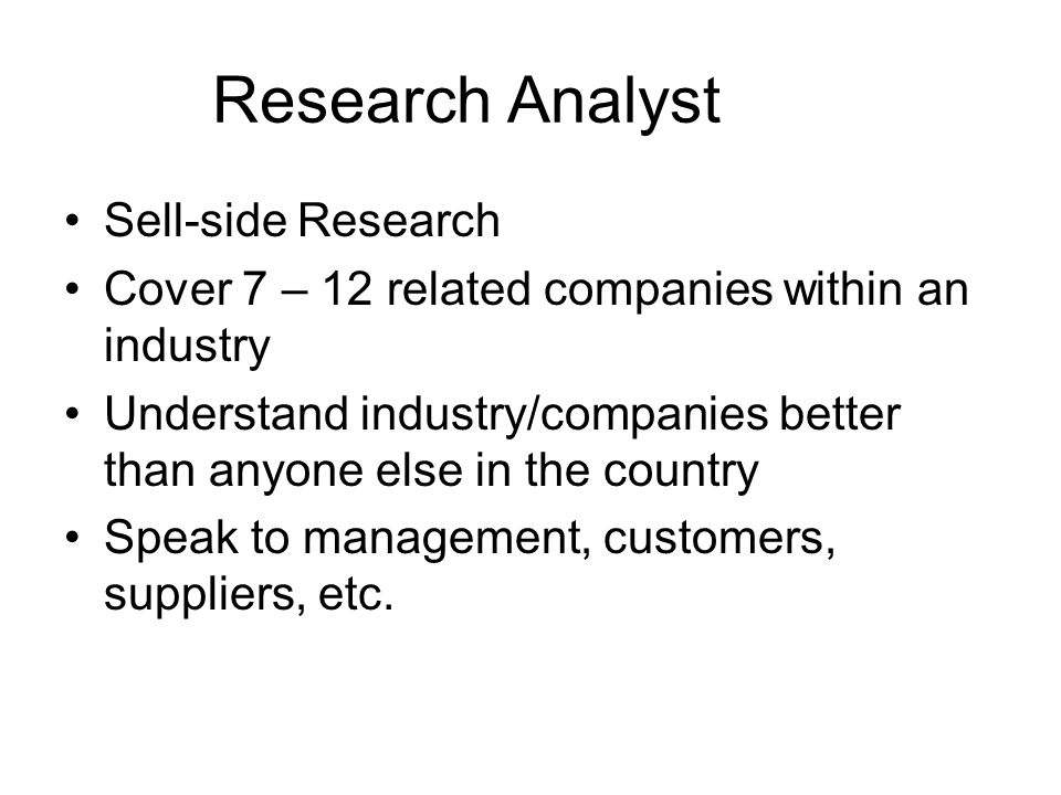 Research Analyst Sell-side Research Cover 7 – 12 related companies within an industry Understand industry/companies better than anyone else in the country Speak to management, customers, suppliers, etc.