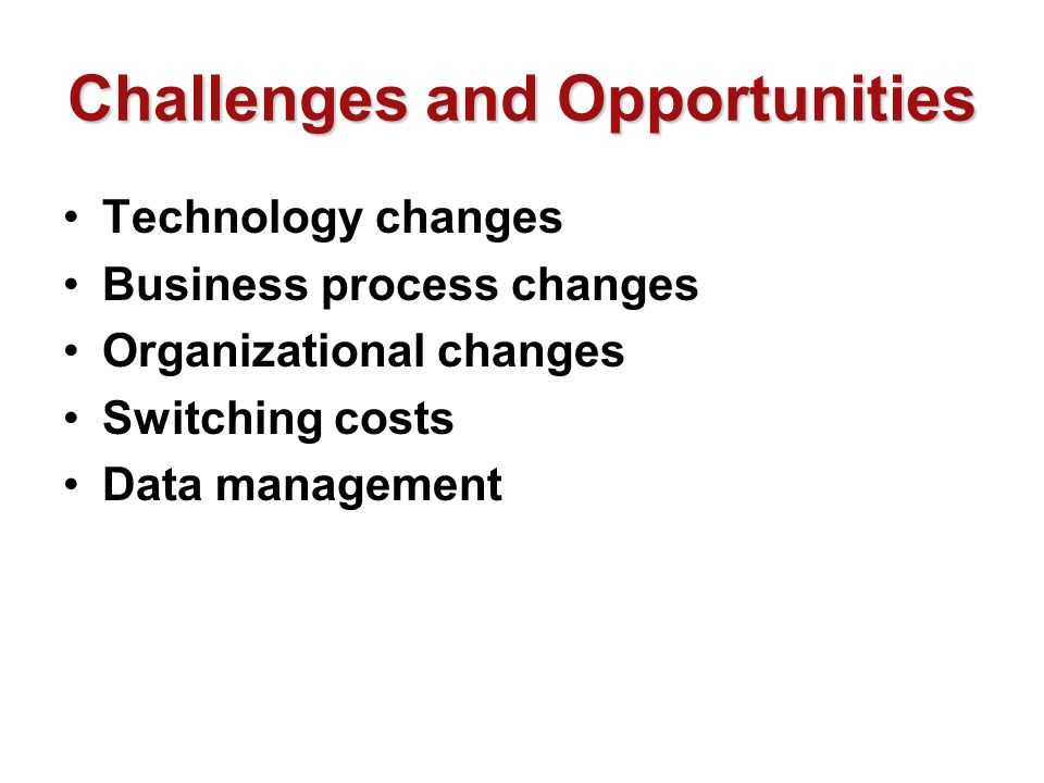 Challenges and Opportunities Technology changes Business process changes Organizational changes Switching costs Data management