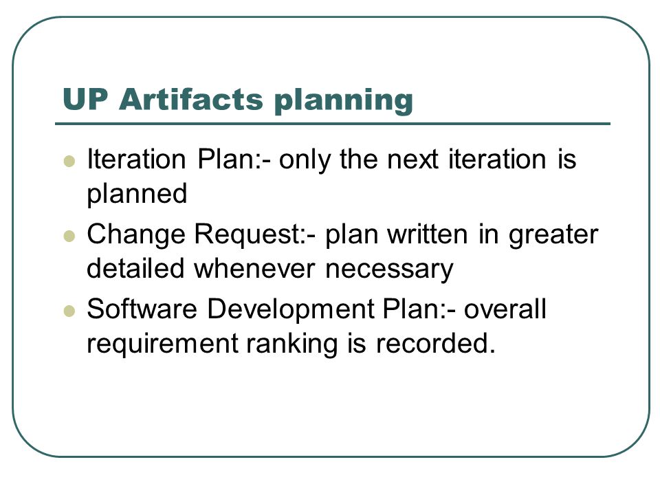 UP Artifacts planning Iteration Plan:- only the next iteration is planned Change Request:- plan written in greater detailed whenever necessary Software Development Plan:- overall requirement ranking is recorded.