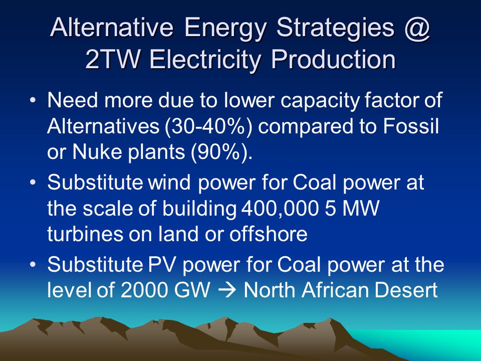 Alternative Energy 2TW Electricity Production Need more due to lower capacity factor of Alternatives (30-40%) compared to Fossil or Nuke plants (90%).