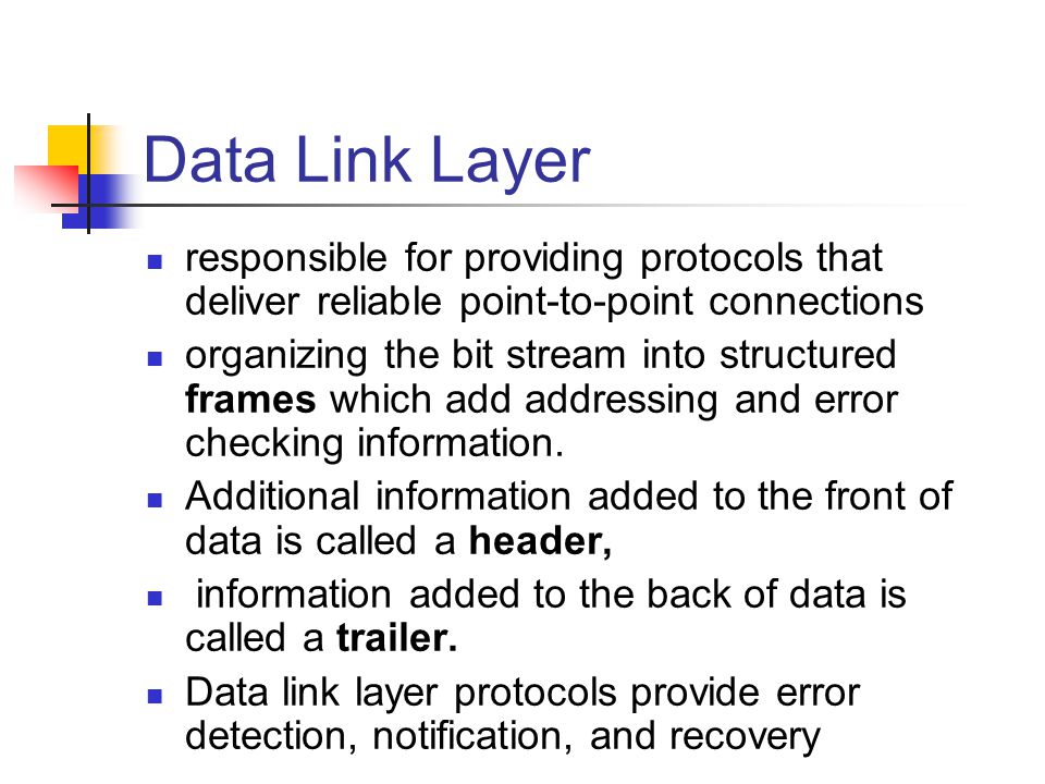Data Link Layer responsible for providing protocols that deliver reliable point-to-point connections organizing the bit stream into structured frames which add addressing and error checking information.