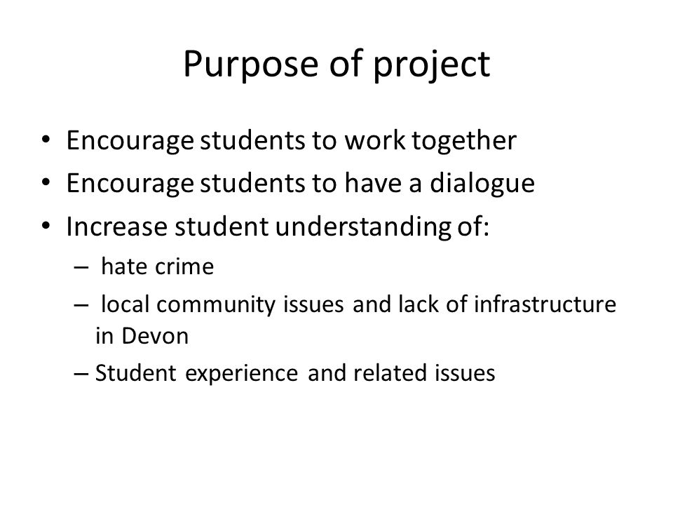 Purpose of project Encourage students to work together Encourage students to have a dialogue Increase student understanding of: – hate crime – local community issues and lack of infrastructure in Devon – Student experience and related issues
